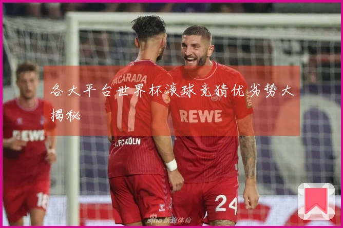各大平台世界杯滚球竞猜优劣势大揭秘