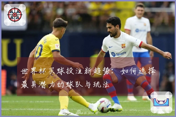 世界杯买球投注新趋势：如何选择最具潜力的球队与玩法