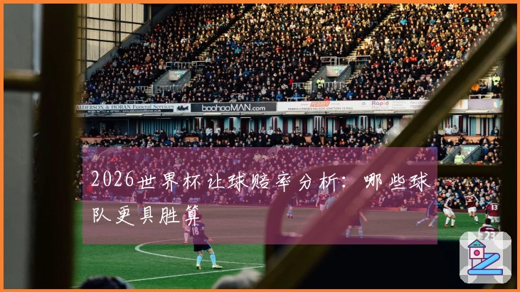 2026世界杯让球赔率分析：哪些球队更具胜算