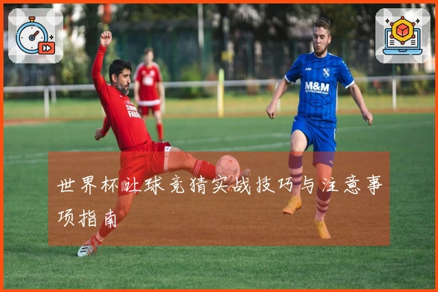 世界杯让球竞猜实战技巧与注意事项指南