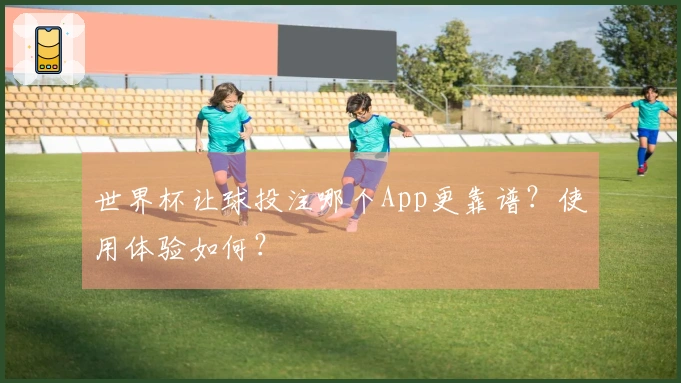 世界杯让球投注哪个App更靠谱？使用体验如何？