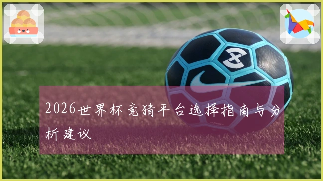 2026世界杯竞猜平台选择指南与分析建议