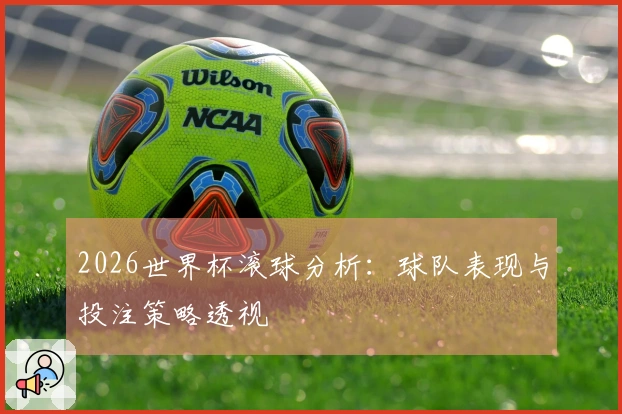 2026世界杯滚球分析：球队表现与投注策略透视