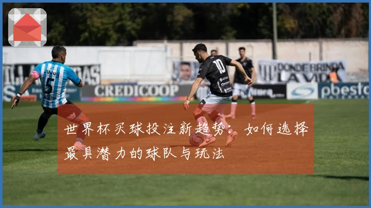 世界杯买球投注新趋势：如何选择最具潜力的球队与玩法