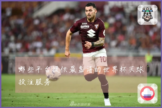哪些平台提供最靠谱的世界杯买球投注服务