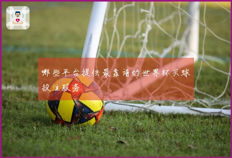 哪些平台提供最靠谱的世界杯买球投注服务
