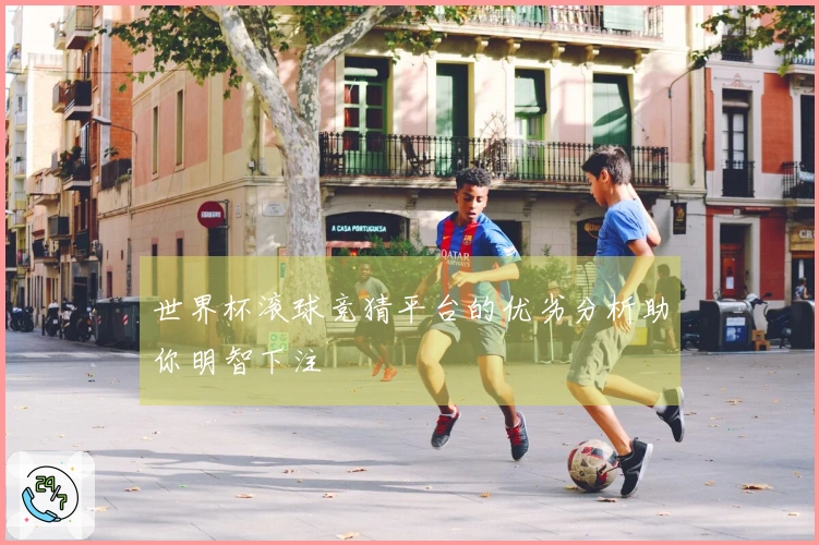 世界杯滚球竞猜平台的优劣分析助你明智下注