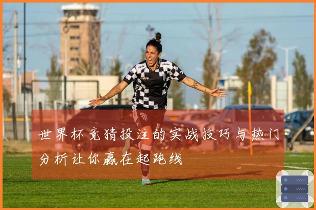 世界杯竞猜投注的实战技巧与热门分析让你赢在起跑线