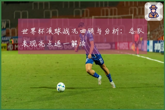 世界杯滚球战况回顾与分析：各队表现亮点逐一解读