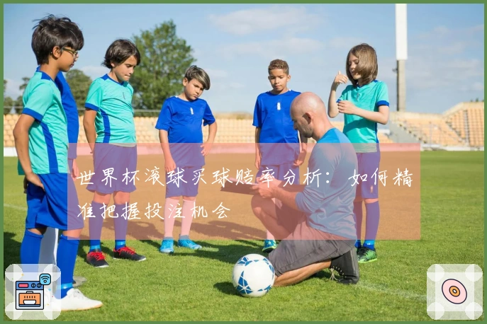 世界杯滚球买球赔率分析：如何精准把握投注机会
