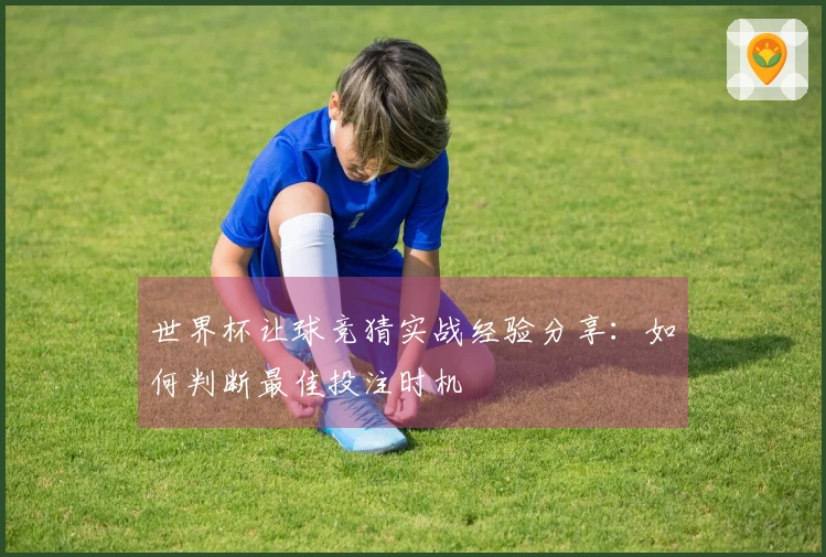 世界杯让球竞猜实战经验分享:如何判断最佳投注时机