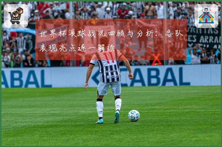 世界杯滚球战况回顾与分析：各队表现亮点逐一解读