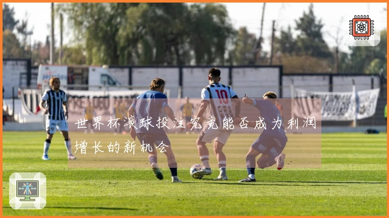 世界杯滚球投注究竟能否成为利润增长的新机会