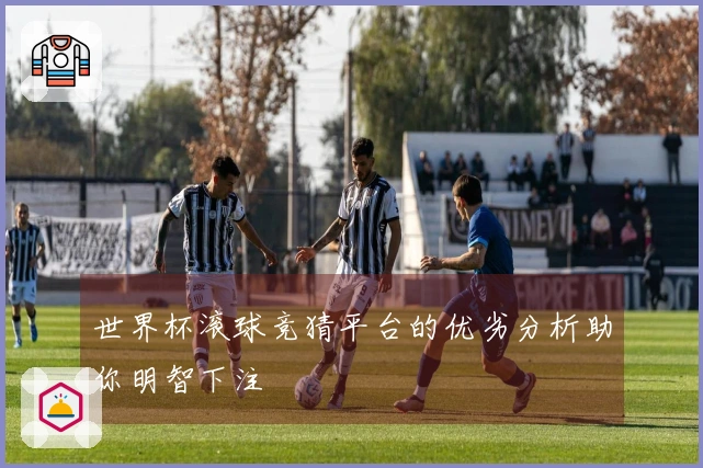 世界杯滚球竞猜平台的优劣分析助你明智下注