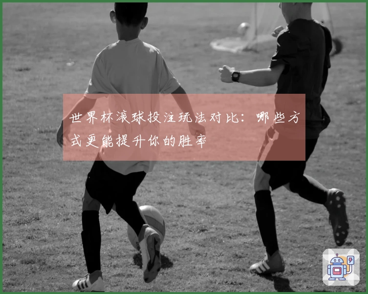 世界杯滚球投注玩法对比：哪些方式更能提升你的胜率