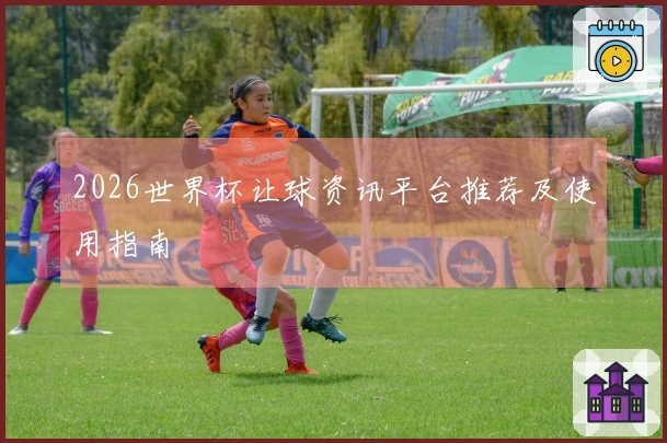 2026世界杯让球资讯平台推荐及使用指南