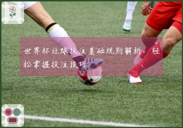 世界杯让球投注基础规则解析，轻松掌握投注技巧