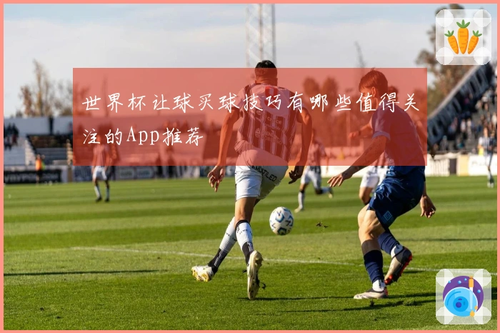 世界杯让球买球技巧有哪些值得关注的App推荐
