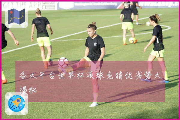 各大平台世界杯滚球竞猜优劣势大揭秘