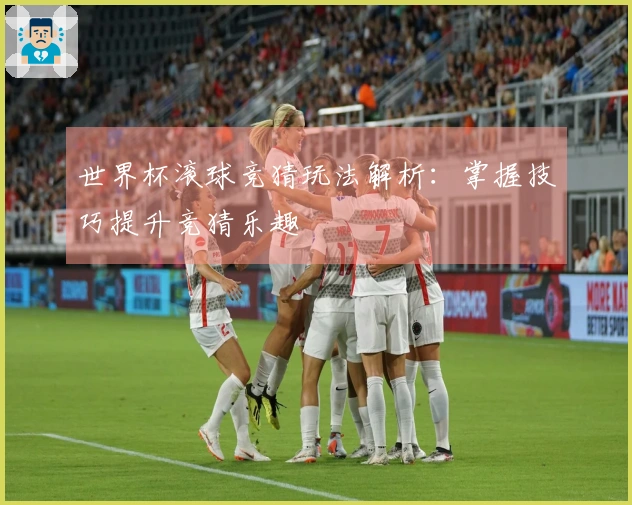 世界杯滚球竞猜玩法解析：掌握技巧提升竞猜乐趣