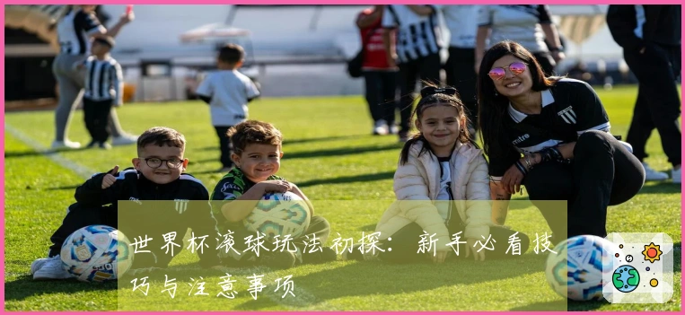 世界杯滚球玩法初探:新手必看技巧与注意事项