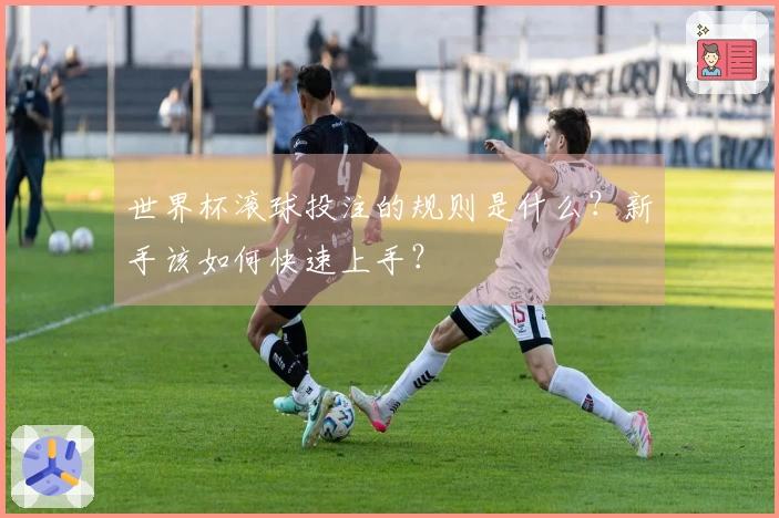 世界杯滚球投注的规则是什么？新手该如何快速上手？