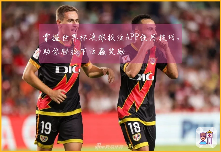 掌握世界杯滚球投注APP使用技巧，助你轻松下注赢奖励