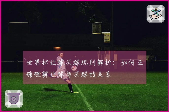 世界杯让球买球规则解析：如何正确理解让球与买球的关系
