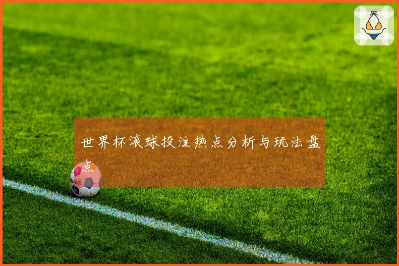 世界杯滚球投注热点分析与玩法盘点