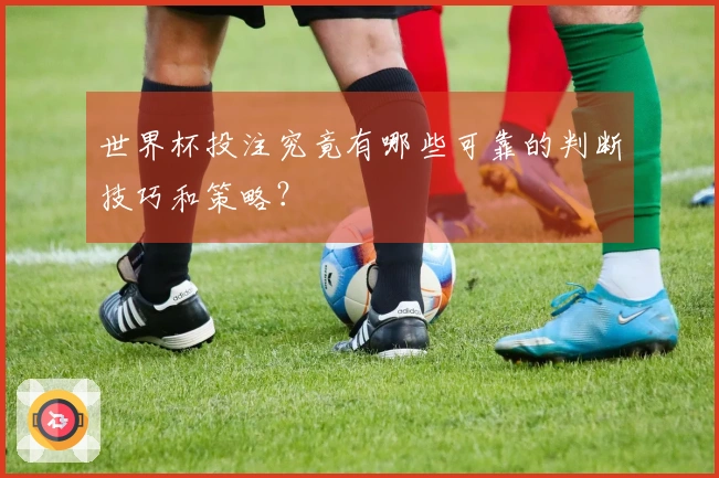 世界杯投注究竟有哪些可靠的判断技巧和策略？