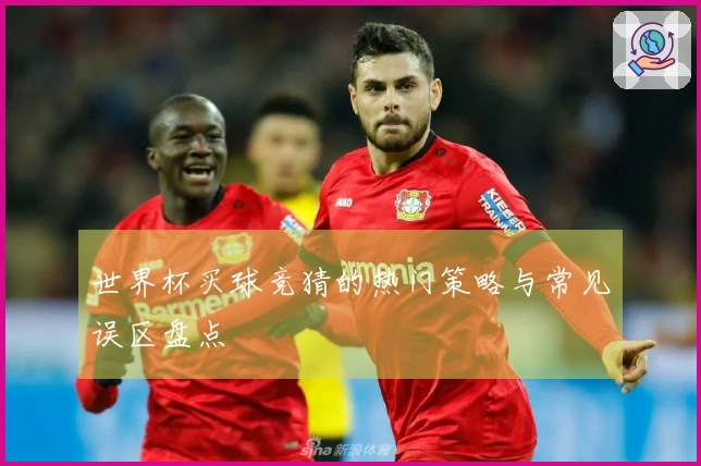 世界杯买球竞猜的热门策略与常见误区盘点