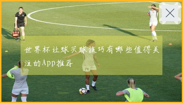 世界杯让球买球技巧有哪些值得关注的App推荐