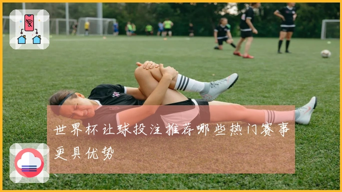 世界杯让球投注推荐哪些热门赛事更具优势