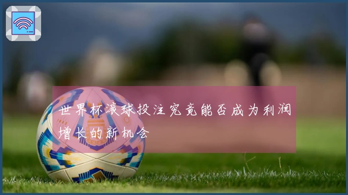 世界杯滚球投注究竟能否成为利润增长的新机会