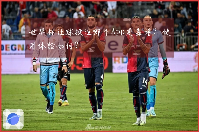 世界杯让球投注哪个App更靠谱？使用体验如何？