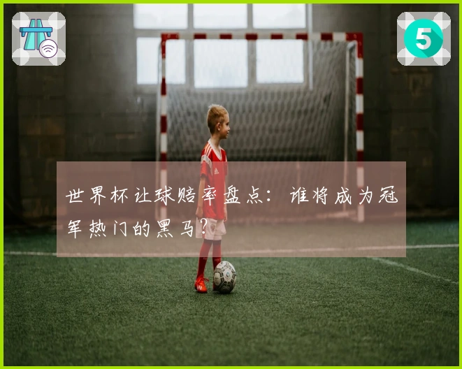 世界杯让球赔率盘点：谁将成为冠军热门的黑马？