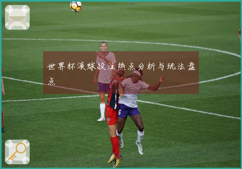 世界杯滚球投注热点分析与玩法盘点