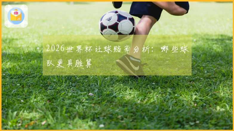 2026世界杯让球赔率分析：哪些球队更具胜算