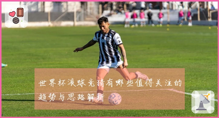 世界杯滚球竞猜有哪些值得关注的趋势与思路解析