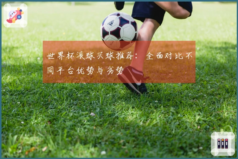 世界杯滚球买球推荐：全面对比不同平台优势与劣势
