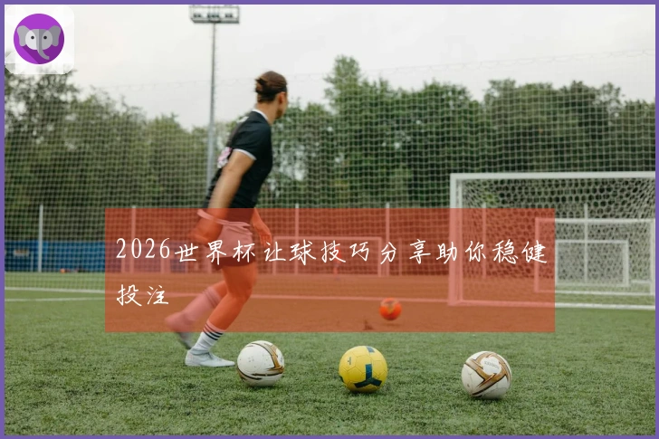 2026世界杯让球技巧分享助你稳健投注