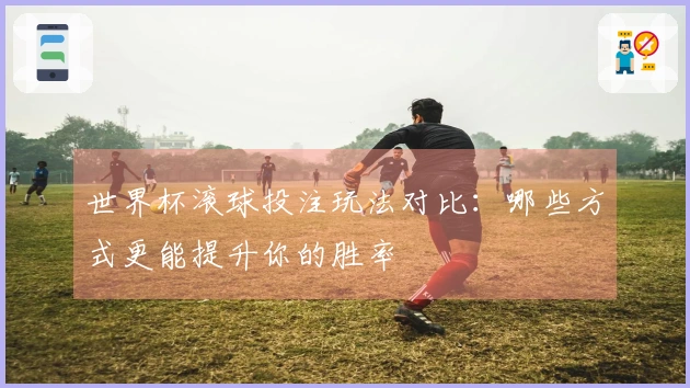 世界杯滚球投注玩法对比：哪些方式更能提升你的胜率